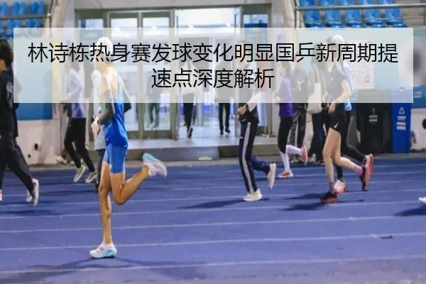林诗栋热身赛发球变化明显国乒新周期提速点深度解析